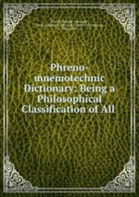 Phreno-mnemotechnic Dictionary: Being a Philosophical Classification of All .