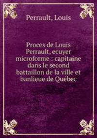 Proces de Louis Perrault, ecuyer microforme : capitaine dans le second battaillon de la ville et banlieue de Quebec