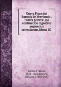 Opera Francisci Baronis de Vervlamio . Tomvs primvs: qui continet De dignitate & augmentis scientiarum, libros IX