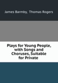 Plays for Young People, with Songs and Choruses, Suitable for Private .