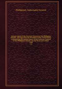Annual report of the Governor General of the Philippine Islands : message from the President of the United States transmitting the annual report of the Governor General of the Philippine Islands . for the fiscal year ended . 1928