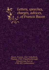 Letters, speeches, charges, advices, &c. of Francis Bacon