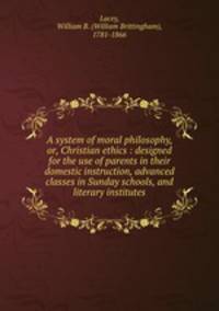 A system of moral philosophy, or, Christian ethics : designed for the use of parents in their domestic instruction, advanced classes in Sunday schools, and literary institutes