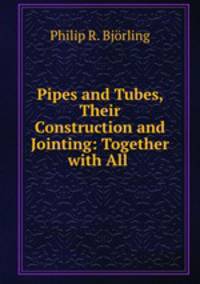 Pipes and Tubes, Their Construction and Jointing: Together with All .