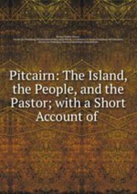 Pitcairn: The Island, the People, and the Pastor; with a Short Account of .