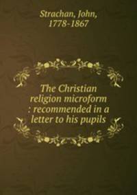 The Christian religion microform : recommended in a letter to his pupils