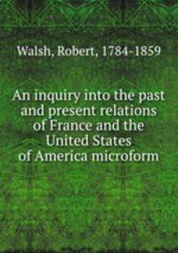 An inquiry into the past and present relations of France and the United States of America microform