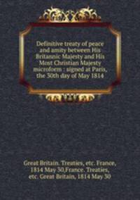 Definitive treaty of peace and amity between His Britannic Majesty and His Most Christian Majesty microform : signed at Paris, the 30th day of May 1814