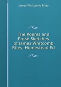 The Poems and Prose Sketches of James Whitcomb Riley: Homestead Ed