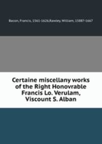 Certaine miscellany works of the Right Honovrable Francis Lo. Verulam, Viscount S. Alban