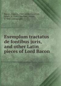 Exemplum tractatus de fontibus juris, and other Latin pieces of Lord Bacon