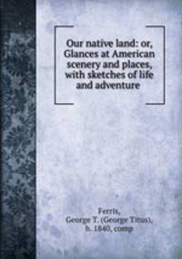 Our native land: or, Glances at American scenery and places, with sketches of life and adventure