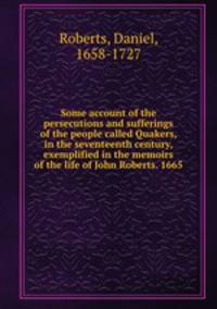 Some account of the persecutions and sufferings of the people called Quakers, in the seventeenth century, exemplified in the memoirs of the life of John Roberts. 1665.
