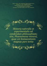 Historia natvralis et experimentalis ad condendam philosophiam; sive, Phaenomena vniversi, quae est Instaurationis magnae pars tertia