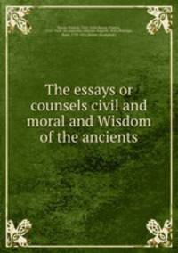 The essays or counsels civil and moral and Wisdom of the ancients