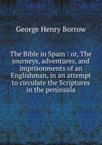 The Bible in Spain : or, The journeys, adventures, and imprisonments of an Englishman, in an attempt to circulate the Scriptures in the peninsula