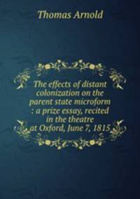 The effects of distant colonization on the parent state microform : a prize essay, recited in the theatre at Oxford, June 7, 1815