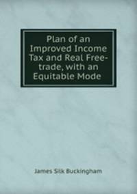 Plan of an Improved Income Tax and Real Free-trade, with an Equitable Mode .