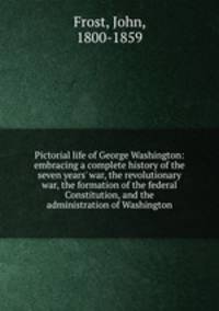 Pictorial life of George Washington: embracing a complete history of the seven years
