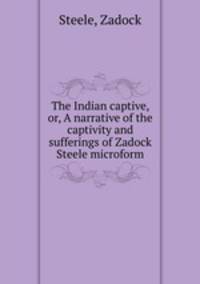 The Indian captive, or, A narrative of the captivity and sufferings of Zadock Steele microform