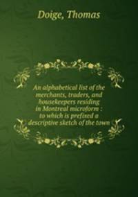 An alphabetical list of the merchants, traders, and housekeepers residing in Montreal microform : to which is prefixed a descriptive sketch of the town