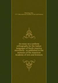 An essay on a uniform orthography for the Indian languages of North America microform : as published in the memoirs of the American Academy of Arts and Sciences