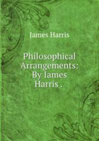 Philosophical Arrangements: By Iames Harris . .