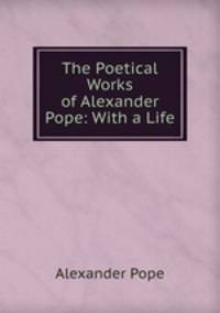 The Poetical Works of Alexander Pope: With a Life
