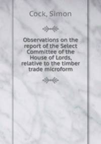 Observations on the report of the Select Committee of the House of Lords, relative to the timber trade microform