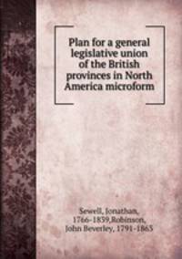 Plan for a general legislative union of the British provinces in North America microform