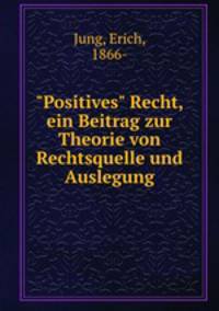 "Positives" Recht, ein Beitrag zur Theorie von Rechtsquelle und Auslegung