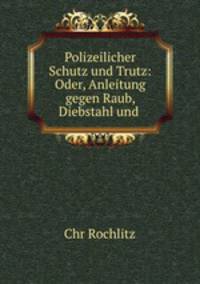 Polizeilicher Schutz und Trutz: Oder, Anleitung gegen Raub, Diebstahl und .