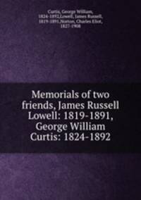 Memorials of two friends, James Russell Lowell: 1819-1891, George William Curtis: 1824-1892