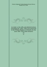 An index to the wills and administrations (including the "infra" wills) now preserved in the Probate Registry at Chester, for the years 1801-1810, both inclusive. 63