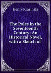 The Poles in the Seventeenth Century: An Historical Novel, with a Sketch of .