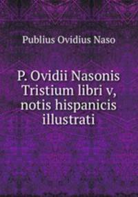 P. Ovidii Nasonis Tristium libri v, notis hispanicis illustrati