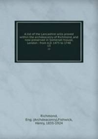 A list of the Lancashire wills proved within the archdeaconry of Richmond, and now preserved in Somerset hiouse, London : from A.D. 1475 to 1748. 13