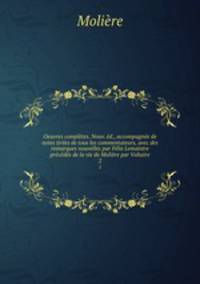 Oeuvres completes. Nouv. ed., accompagnee de notes tirees de tous les commentateurs, avec des remarques nouvelles par Felix Lemaistre precedes de la vie de Moliere par Voltaire