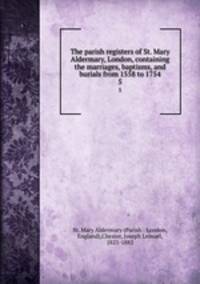 The parish registers of St. Mary Aldermary, London, containing the marriages, baptisms, and burials from 1558 to 1754. 5