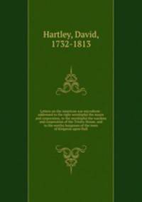 Letters on the American war microform : addressed to the right worshipful the mayor and corporation, to the worshipful the wardens and corporation of the Trinity-House, and to the worthy burgesses of the town of Kingston upon Hull