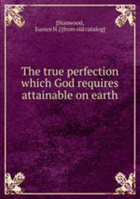 The true perfection which God requires attainable on earth