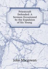 Priestcraft Defended: A Sermon Occasioned by the Expulsion of Six Young .