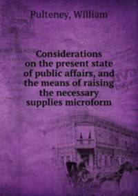 Considerations on the present state of public affairs, and the means of raising the necessary supplies microform