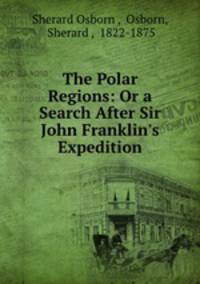 The Polar Regions: Or a Search After Sir John Franklin