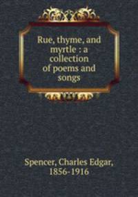 Rue, thyme, and myrtle : a collection of poems and songs