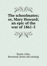 The schoolmates; or, Mary Howard; an epic of the war of 1861-5