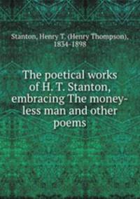The poetical works of H. T. Stanton, embracing The money-less man and other poems