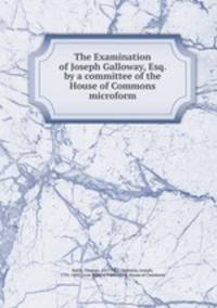The Examination of Joseph Galloway, Esq. by a committee of the House of Commons microform