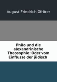 Philo und die alexandrinische Theosophie: Oder vom Einflusse der judisch .