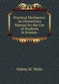 Practical Mechanics: An Elementary Manual for the Use of Students in Science .